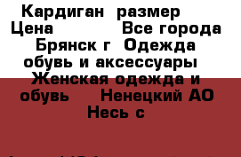 Кардиган ,размер 46 › Цена ­ 1 300 - Все города, Брянск г. Одежда, обувь и аксессуары » Женская одежда и обувь   . Ненецкий АО,Несь с.